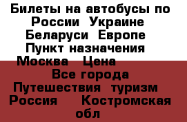 Билеты на автобусы по России, Украине, Беларуси, Европе › Пункт назначения ­ Москва › Цена ­ 5 000 - Все города Путешествия, туризм » Россия   . Костромская обл.